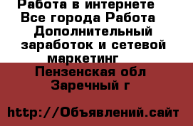 Работа в интернете  - Все города Работа » Дополнительный заработок и сетевой маркетинг   . Пензенская обл.,Заречный г.